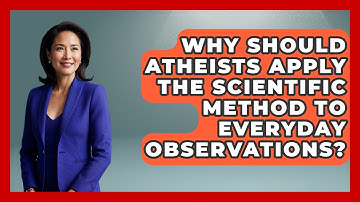 Why Should Atheists Apply The Scientific Method To Everyday Observations? - Learn About Atheism