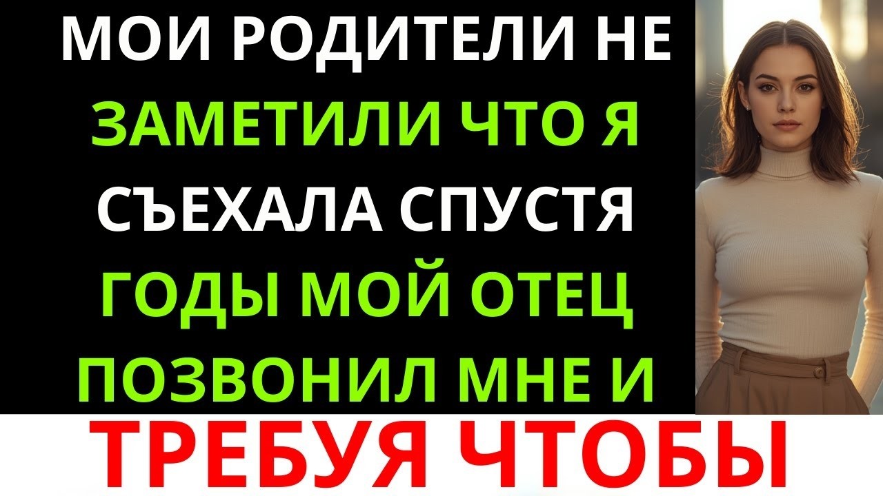 Мои родители не заметили, что я уехала, а годы спустя мой отец позвонил мне и потребовал…