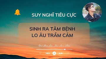 SUY NGHĨ TIÊU CỰC SINH RA TÂM BỆNH LO ÂU VÀ TRẦM CẢM | HÀNH TRÌNH CHỮA LÀNH