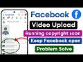 Facebook Video Upload Nahi Ho Raha? | Keep Facebook Open | Running Copyright Scan Problem Fix Today
