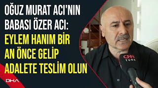 Oğuz Murat Acinin Babası Özer Aci Eylem Hanım Bir An Önce Gelip Adalete Teslim Olun