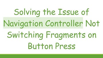 Solving the Issue of Navigation Controller Not Switching Fragments on Button Press