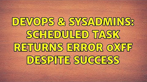 DevOps & SysAdmins: scheduled task returns error 0xff despite success (2 Solutions!!)