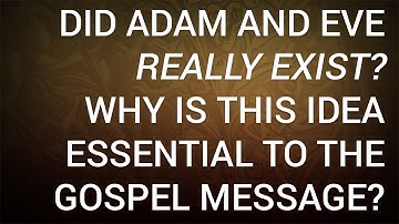 Did Adam and Eve Really Exist? Why Is This Idea Essential to the Gospel Message?