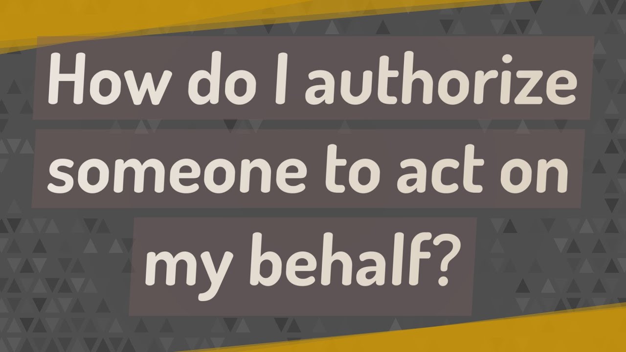 How Do I Authorize Someone To Act On My Behalf?