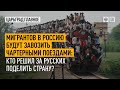 Мигрантов в Россию будут завозить чартерными поездами: кто решил за русских поделить страну?
