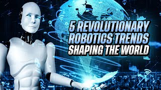 5 Revolutionary Robotics Trends Shaping The World