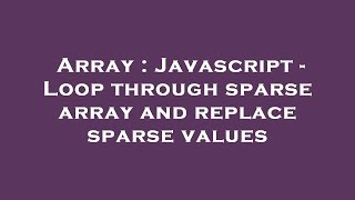 Array : Javascript - Loop through sparse array and replace sparse values