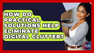 How Do Practical Solutions Help Eliminate Digital Clutter? - Get Rid Of Guide