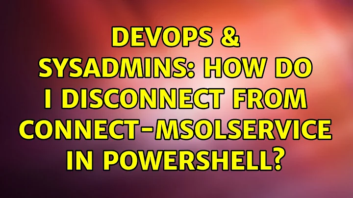 DevOps & SysAdmins: How do I disconnect from Connect-MsolService in PowerShell?