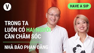 Trong Ta Luôn Có Hai Người Cần Chăm Sóc - Nhà Báo Phan Đăng Have A Sip Ep104