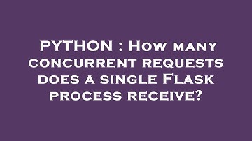PYTHON : How many concurrent requests does a single Flask process receive?