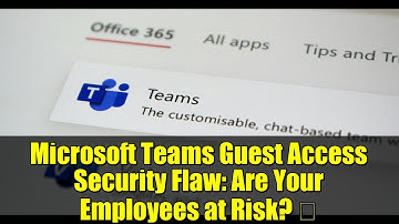 Microsoft Teams Guest Access Security Flaw: Are Your Employees at Risk? 🚨