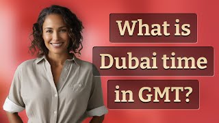 What is Dubai time in GMT?