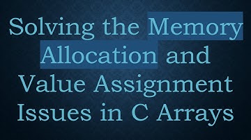Solving the Memory Allocation and Value Assignment Issues in C Arrays