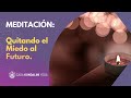 Meditación: Quitando el Miedo al Futuro