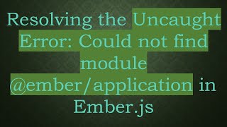 Resolving the Uncaught Error: Could not find module @ ember/application in Ember.js