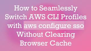 How to Seamlessly Switch AWS CLI Profiles with aws configure sso Without Clearing Browser Cache
