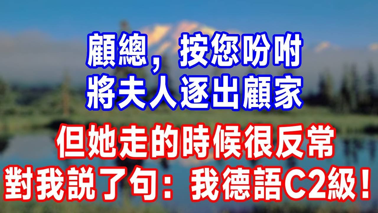 顧總，按您吩咐將夫人逐出顧家，但她走的時候很反常，對我説了句：我德語C2級！#原创视频 #人生感悟 #故事分享 #生活經驗 #为人处世 #打脸
