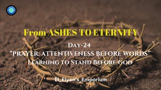 Day:24| From Ashes to Eternity | PRAYER: ATTENTIVENESS BEFORE WORDS Learning to Stand Before God |