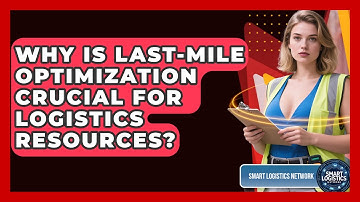 Why Is Last-mile Optimization Crucial For Logistics Resources? - Smart Logistics Network