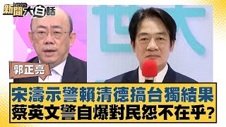 宋濤示警賴清德搞台獨結果 蔡英文警自爆對民怨不在乎？ 新聞大白話 20240519