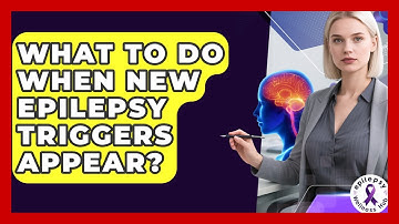 What To Do When New Epilepsy Triggers Appear? - Epilepsy Wellness Hub