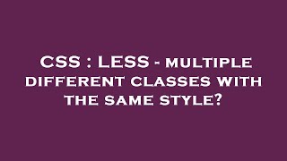 CSS : LESS - multiple different classes with the same style?