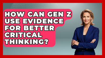 How Can Gen Z Use Evidence For Better Critical Thinking? - Gen Z Unfiltered