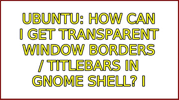 Ubuntu: How can I get transparent window borders / titlebars in GNOME Shell? (2 Solutions!!)