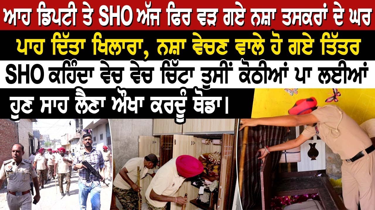 ਆਹ ਡਿਪਟੀ ਤੇ SHO ਅੱਜ ਫਿਰ ਵੜ ਗਏ ਨ ਸ਼ਾ ਤਸਕਰਾਂ ਦੇ ਘਰ,ਪਾਹ ਦਿੱਤਾ ਖਿਲਾਰਾ, ਨਸ਼ਾ ਵੇਚਣ ਵਾਲੇ ਹੋ ਗਏ ਤਿੱਤਰ