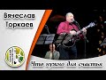 &quot;Что нужно для счастья&quot;- Вячеслав Торкаев