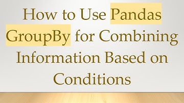 How to Use Pandas GroupBy for Combining Information Based on Conditions