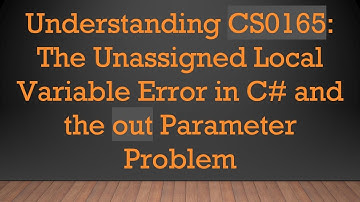 Understanding CS0165: The Unassigned Local Variable Error in C#  and the out Parameter Problem