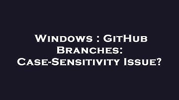 Windows : GitHub Branches: Case-Sensitivity Issue?