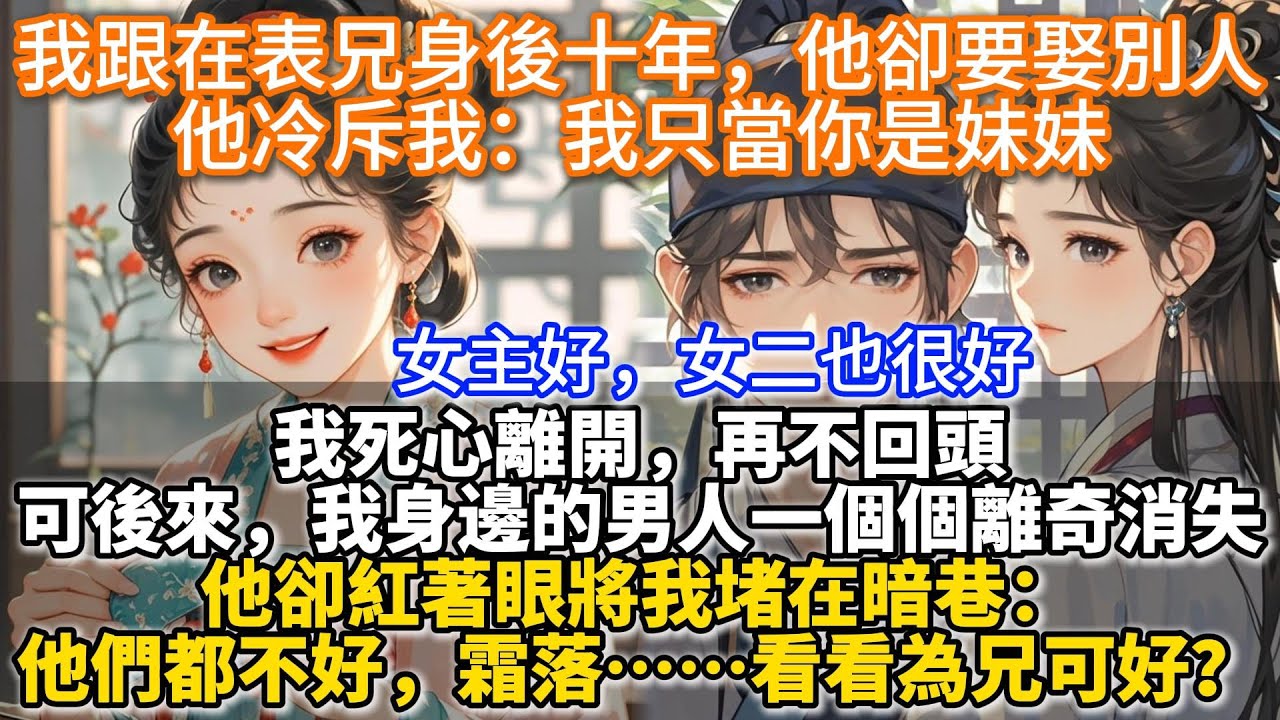 完結追妻火葬場文：我跟在表兄謝羨臨身後十年，他卻要娶別人。冷斥我：我只當你是妹妹。我死心離開，再不回頭。可後來，我身邊的男人一個個離奇消失。他卻紅著眼將我堵在暗巷。他們都不好，霜落……看看為兄可好？