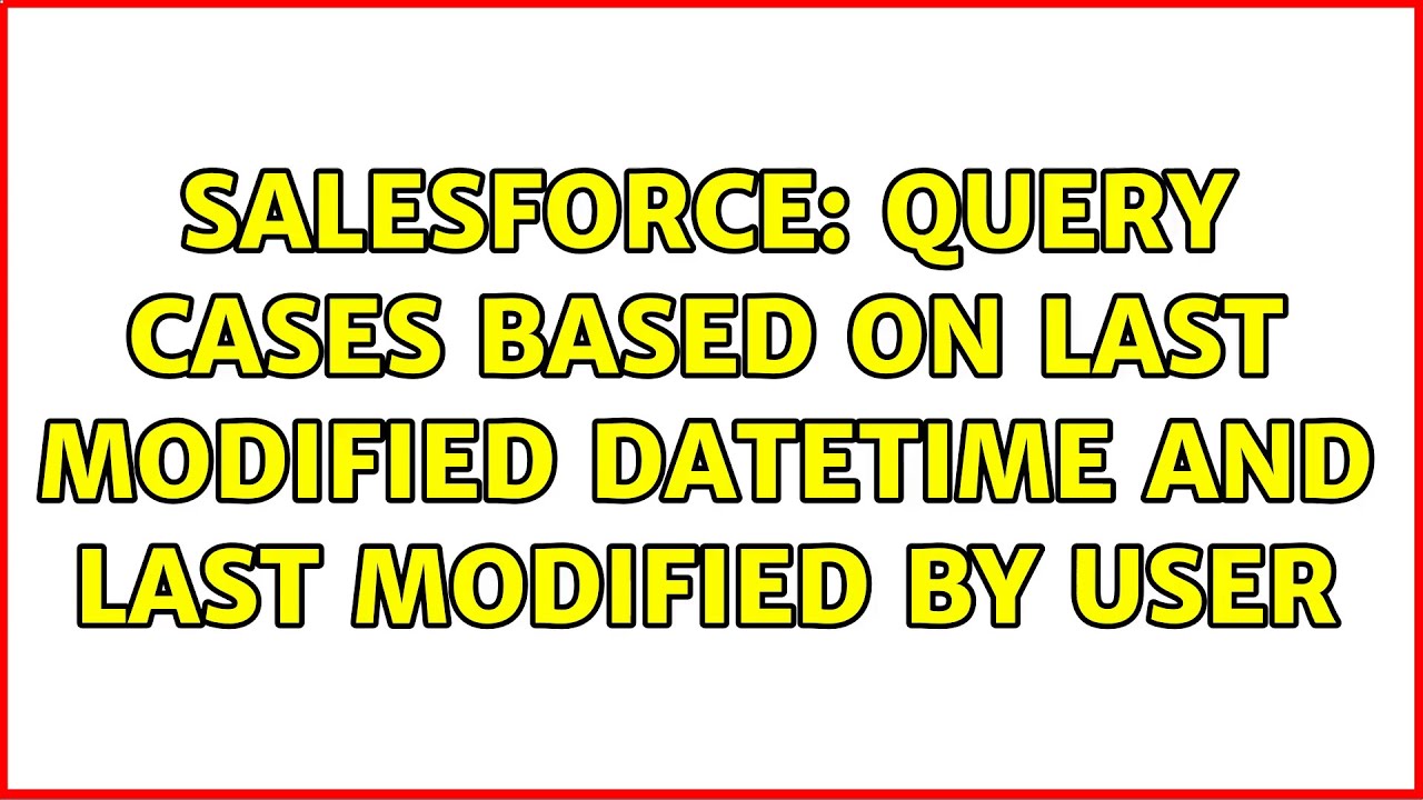 salesforce-query-cases-based-on-last-modified-datetime-and-last