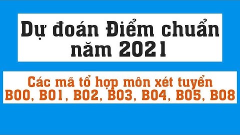 Dự đoán điểm chuẩn năm 2021 Các mã tổ hợp xét tuyển khối B