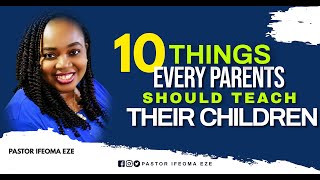 TEN THINGS EVERY PARENT SHOULD TEACH THEIR CHILDREN BY PASTOR IFEOMA EZE