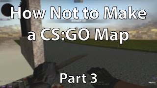 How Not to Make a CS:GO Map - Part 3 (Counter-Strike:Global Offensive)