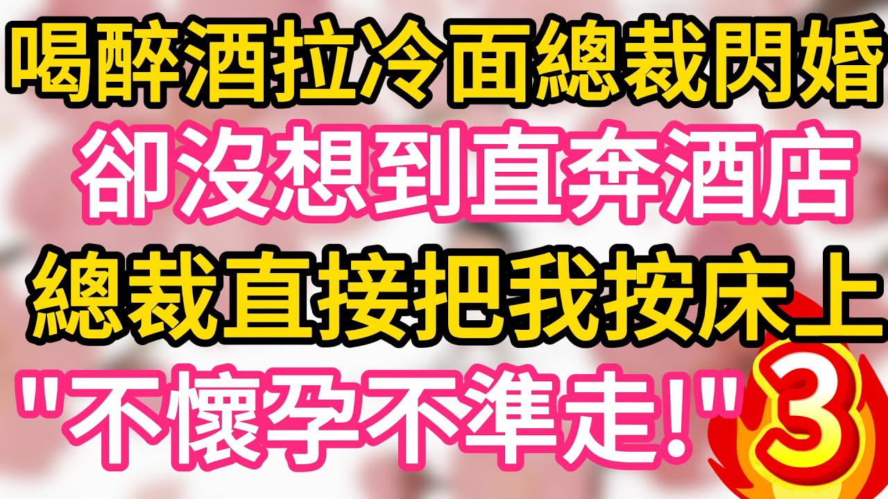 【03】喝醉酒和冷面總裁閃婚 ，卻沒想到直奔酒店， 總裁直接把我按床上 “不睡到懷孕不能走！”