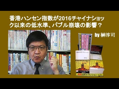 香港ハンセン指数が2016チャイナショック以来の低水準、バブル崩壊の影響？　by 榊淳司