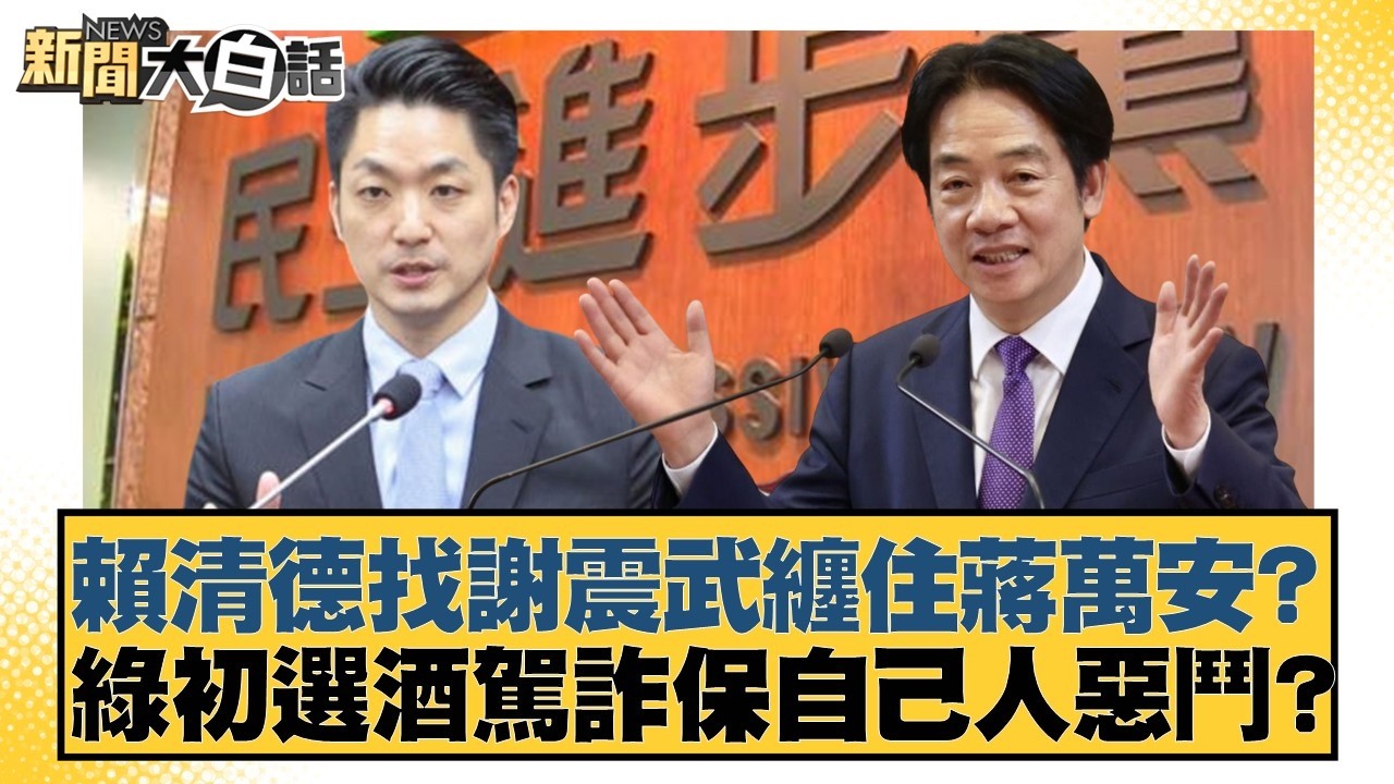 賴清德找謝震武纏住蔣萬安？綠初選酒駕詐保自己人惡鬥？【#新聞大白話】20260302-3｜#鄭村棋 #王鴻薇 #李明賢