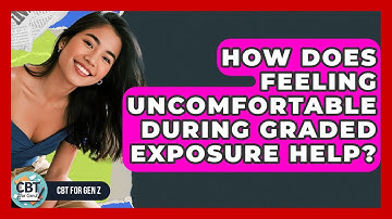 How Does Feeling Uncomfortable During Graded Exposure Help? - CBT for Gen Z