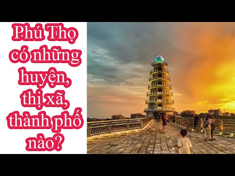 Phú Thọ có những huyện, thị xã, thành phố nào? / VIỆT NAM TÔI CÓ | Foci