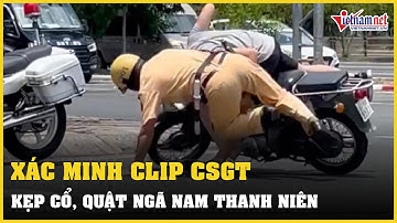 Xác minh clip CSGT kẹp cổ, quật ngã nam thanh niên trên phố | Vietnamnet