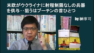 米欧がウクライナに射程制限なしの兵器を供与‥狙うはプーチンの首ひとつ by榊淳司