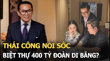 Thái Công nói sốc, biệt thự 400 tỷ Đoàn Di Băng?
