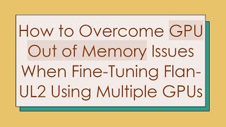 How to Overcome GPU Out of Memory Issues When Fine-Tuning Flan-UL2 Using Multiple GPUs