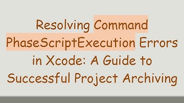Resolving Command PhaseScriptExecution Errors in Xcode: A Guide to Successful Project Archiving